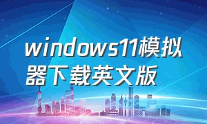 windows11模拟器下载英文版