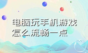 电脑玩手机游戏怎么流畅一点（电脑该怎么样设置才能流畅玩手游）