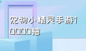 宠物小精灵手游10000抽（宠物小精灵手游兑换码大全）