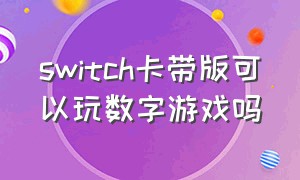 switch卡带版可以玩数字游戏吗（switch卡带哪里买）