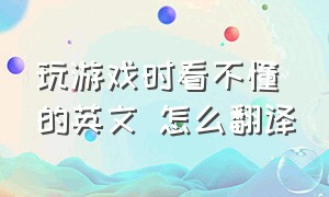 玩游戏时看不懂的英文 怎么翻译