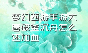 梦幻西游手游大唐破釜沉舟怎么还加血