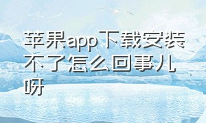 苹果app下载安装不了怎么回事儿呀