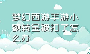 梦幻西游手游小额转金被扣了怎么办（梦幻西游手游指定交易可以转金吗）