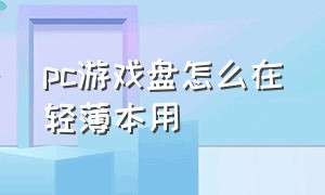 pc游戏盘怎么在轻薄本用