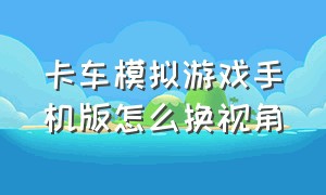 卡车模拟游戏手机版怎么换视角