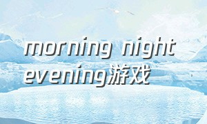morning night evening游戏（lastnight游戏中文版下载）