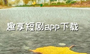 趣享短剧app下载