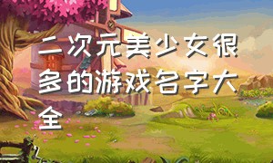 二次元美少女很多的游戏名字大全（二次元游戏排行榜前十名女生）