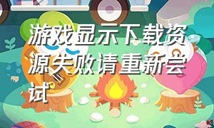 游戏显示下载资源失败请重新尝试