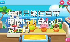 苹果只能在自带的商店下载app吗安全吗（苹果只能在自带的商店下载app吗安全吗知乎）