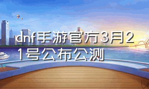 dnf手游官方3月21号公布公测