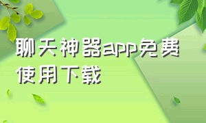 聊天神器app免费使用下载