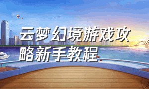 云梦幻境游戏攻略新手教程（云梦江湖官网版游戏攻略）