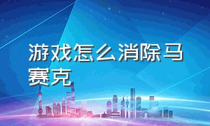 游戏怎么消除马赛克（游戏内去除马赛克要删除哪个文件）