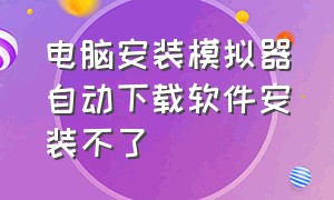 电脑安装模拟器自动下载软件安装不了