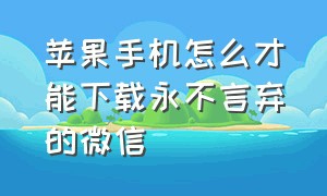 苹果手机怎么才能下载永不言弃的微信（苹果手机怎么能下载低版本的微信）