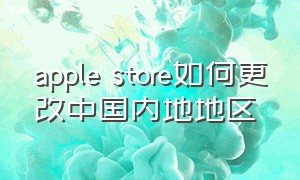 apple store如何更改中国内地地区（applestore如何把地区切换回中国）