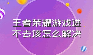 王者荣耀游戏进不去该怎么解决