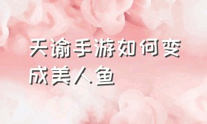 天谕手游如何变成美人鱼（天谕手游怎么从成女变为少女）