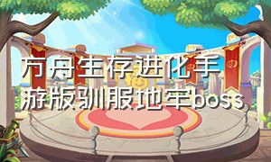 方舟生存进化手游版驯服地牢boss（方舟生存进化手游的地牢boss）