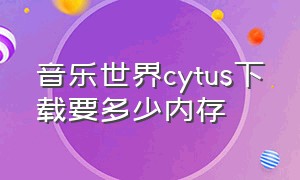 音乐世界cytus下载要多少内存（音乐世界cytus2免付费版在哪下）