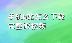 手机b站怎么下载完整版视频