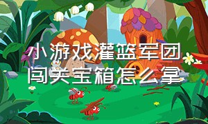 小游戏灌篮军团闯关宝箱怎么拿