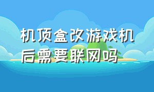 机顶盒改游戏机后需要联网吗