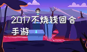 2017不烧钱回合手游（不烧钱的回合手游）