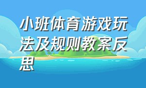 小班体育游戏玩法及规则教案反思（小班体育游戏玩法及规则教案反思与评价）