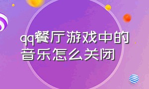 qq餐厅游戏中的音乐怎么关闭