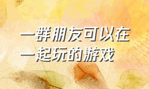 一群朋友可以在一起玩的游戏