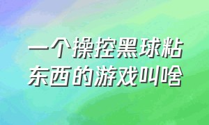 一个操控黑球粘东西的游戏叫啥（一个操控黑球粘东西的游戏叫啥来着）