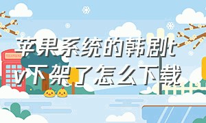 苹果系统的韩剧tv下架了怎么下载