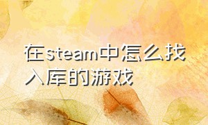 在steam中怎么找入库的游戏（在steam中怎么找入库的游戏文件）