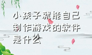 小孩子就能自己制作游戏的软件是什么