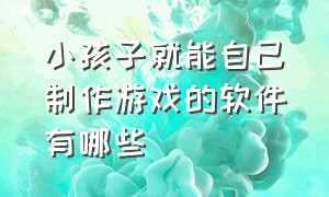 小孩子就能自己制作游戏的软件有哪些