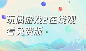 玩偶游戏2在线观看免费版（玩偶游戏83国语版免费观看）