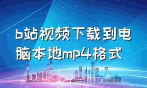 b站视频下载到电脑本地mp4格式（怎么把视频下载到电脑本地）