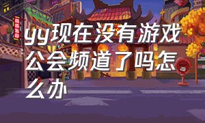 yy现在没有游戏公会频道了吗怎么办（yy平台和公会的关系）