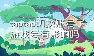 taptap切换账号了游戏会有影响吗