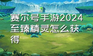 赛尔号手游2024至臻精灵怎么获得