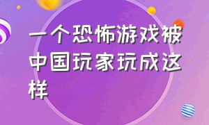 一个恐怖游戏被中国玩家玩成这样（盘点恐怖游戏被中国玩家玩坏的）