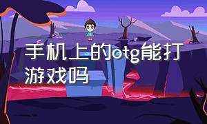 手机上的otg能打游戏吗（手机外接键盘otg怎么打游戏）