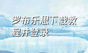 罗布乐思下载教程并登录（罗布乐思手游下载不用登录）