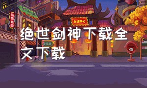 绝世剑神下载全文下载（绝世剑神txt电子书全本下载）