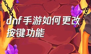 dnf手游如何更改按键功能（dnf手游按键怎么设置顺手）