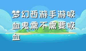 梦幻西游手游吸血鬼需不需要吸血