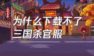 为什么下载不了三国杀官服（三国杀官方渠道服怎么下载）